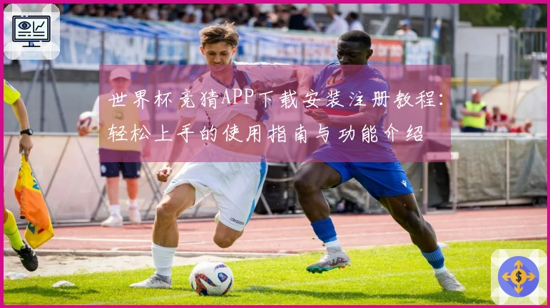 世界杯竞猜APP下载安装注册教程：轻松上手的使用指南与功能介绍