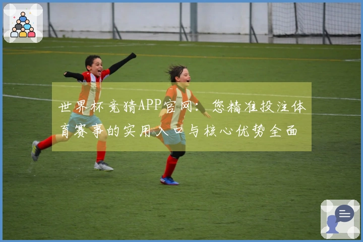 世界杯竞猜APP官网：您精准投注体育赛事的实用入口与核心优势全面解读