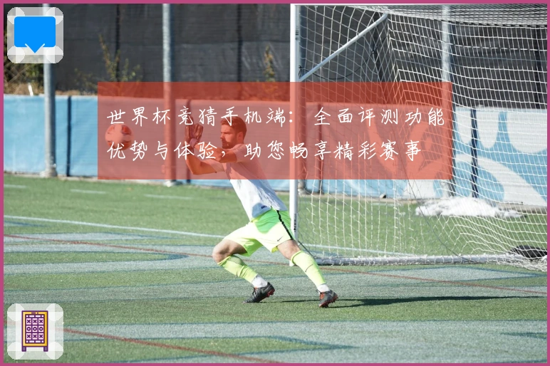 世界杯竞猜手机端：全面评测功能优势与体验，助您畅享精彩赛事