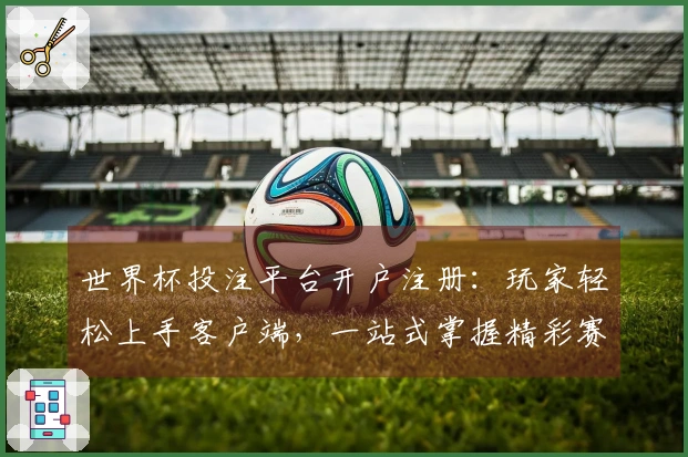 世界杯投注平台开户注册：玩家轻松上手客户端，一站式掌握精彩赛事直播与玩法