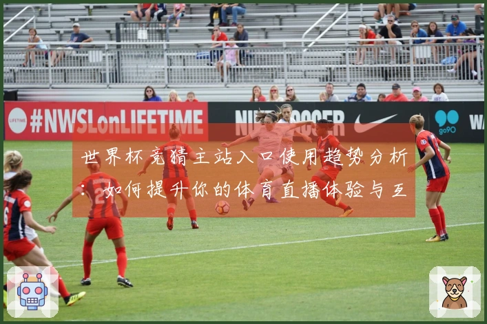 世界杯竞猜主站入口使用趋势分析：如何提升你的体育直播体验与互动性