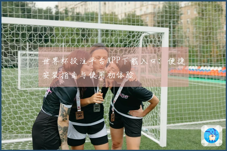 世界杯投注平台APP下载入口：便捷安装指南与使用初体验
