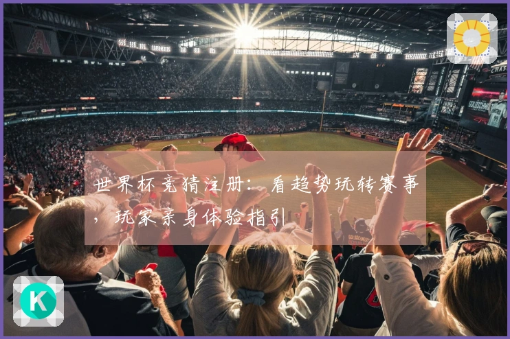 世界杯竞猜注册：看趋势玩转赛事，玩家亲身体验指引