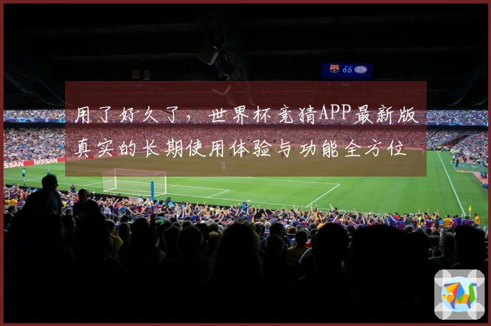 用了好久了，世界杯竞猜APP最新版真实的长期使用体验与功能全方位分享