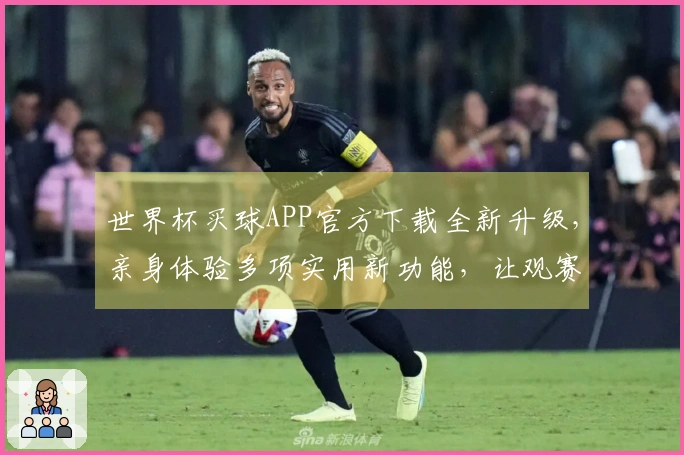 世界杯买球APP官方下载全新升级，亲身体验多项实用新功能，让观赛更便捷