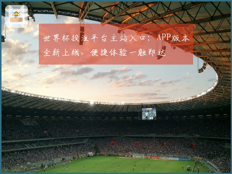 世界杯投注平台主站入口：APP版本全新上线，便捷体验一触即达