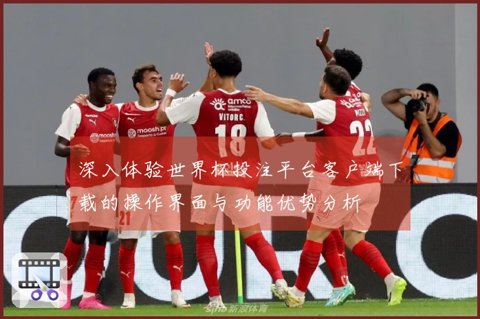 深入体验世界杯投注平台客户端下载的操作界面与功能优势分析