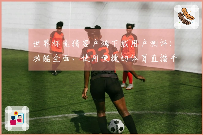 世界杯竞猜客户端下载用户测评：功能全面、使用便捷的体育直播平台体验分享