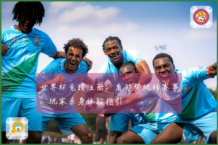 世界杯竞猜注册：看趋势玩转赛事，玩家亲身体验指引