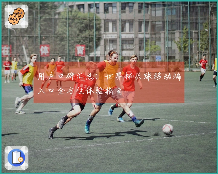 用户口碑汇总：世界杯买球移动端入口全方位体验指南