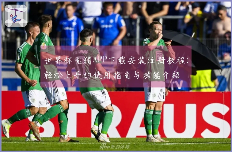 世界杯竞猜APP下载安装注册教程：轻松上手的使用指南与功能介绍