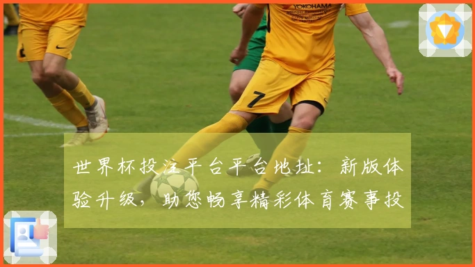 世界杯投注平台平台地址：新版体验升级，助您畅享精彩体育赛事投注导航