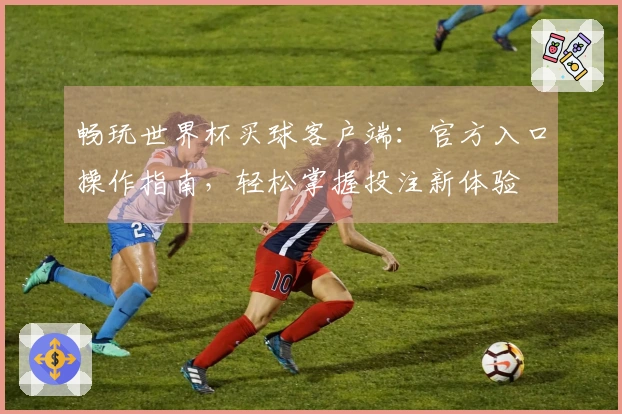 畅玩世界杯买球客户端：官方入口操作指南，轻松掌握投注新体验
