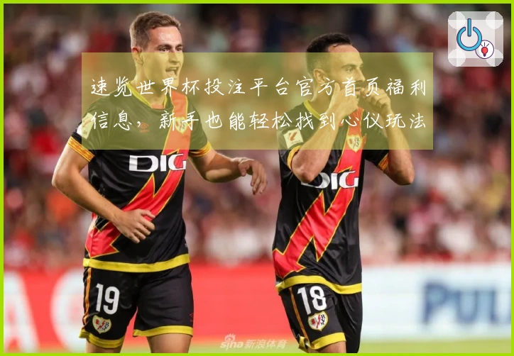 速览世界杯投注平台官方首页福利信息，新手也能轻松找到心仪玩法，畅享观赛乐趣