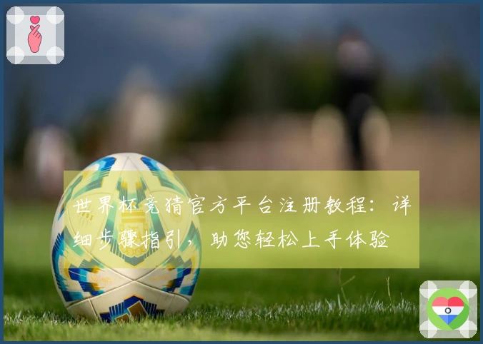 世界杯竞猜官方平台注册教程：详细步骤指引，助您轻松上手体验