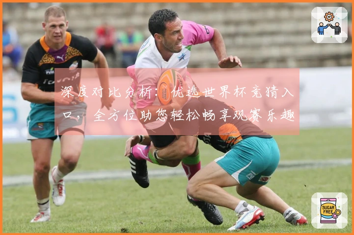 深度对比分析：优选世界杯竞猜入口，全方位助您轻松畅享观赛乐趣