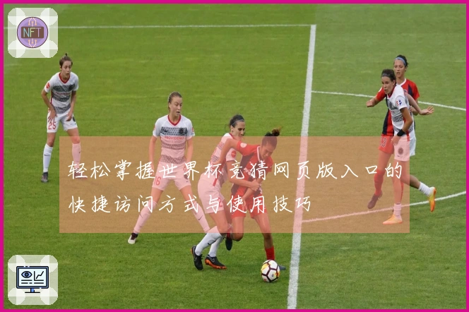 轻松掌握世界杯竞猜网页版入口的快捷访问方式与使用技巧