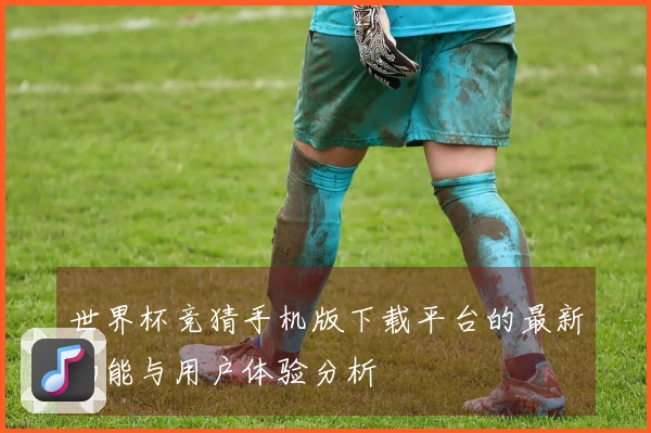 世界杯竞猜手机版下载平台的最新功能与用户体验分析