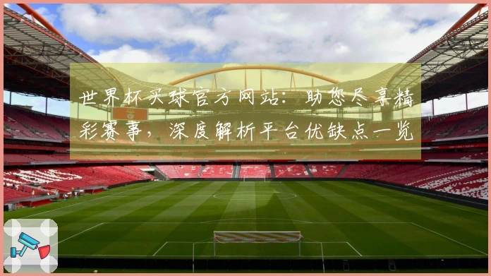 世界杯买球官方网站：助您尽享精彩赛事，深度解析平台优缺点一览