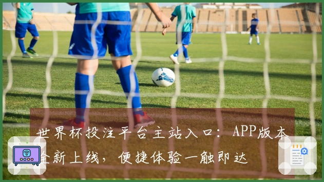 世界杯投注平台主站入口：APP版本全新上线，便捷体验一触即达