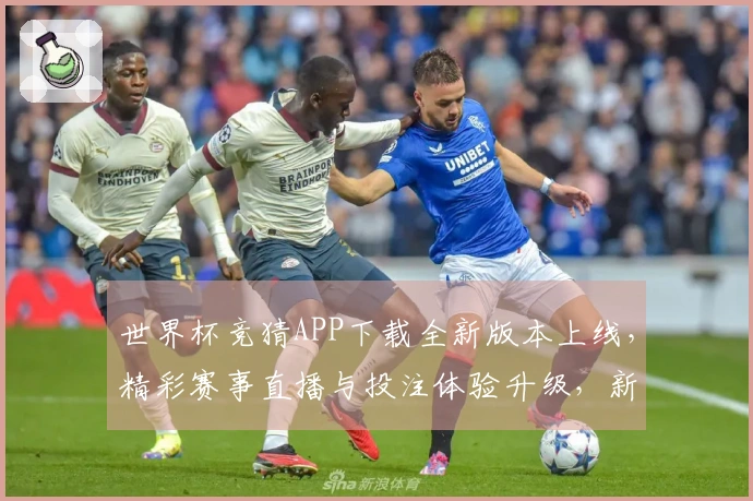 世界杯竞猜APP下载全新版本上线，精彩赛事直播与投注体验升级，新手入门无忧！