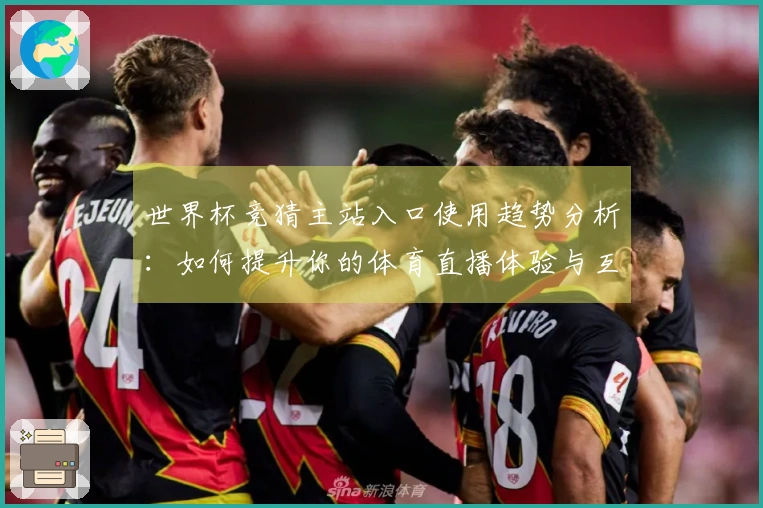 世界杯竞猜主站入口使用趋势分析：如何提升你的体育直播体验与互动性