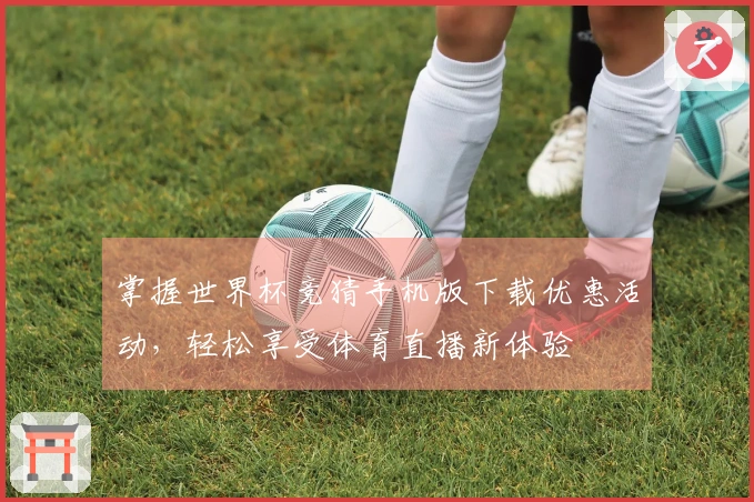 掌握世界杯竞猜手机版下载优惠活动，轻松享受体育直播新体验