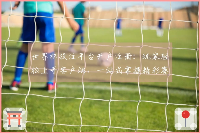 世界杯投注平台开户注册：玩家轻松上手客户端，一站式掌握精彩赛事直播与玩法